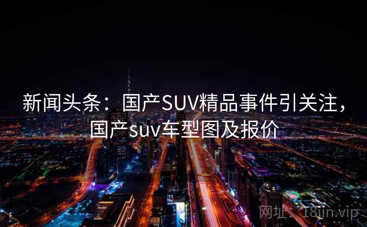 新闻头条：国产SUV精品事件引关注，国产suv车型图及报价