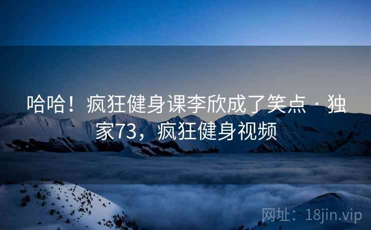 哈哈！疯狂健身课李欣成了笑点 · 独家73，疯狂健身视频