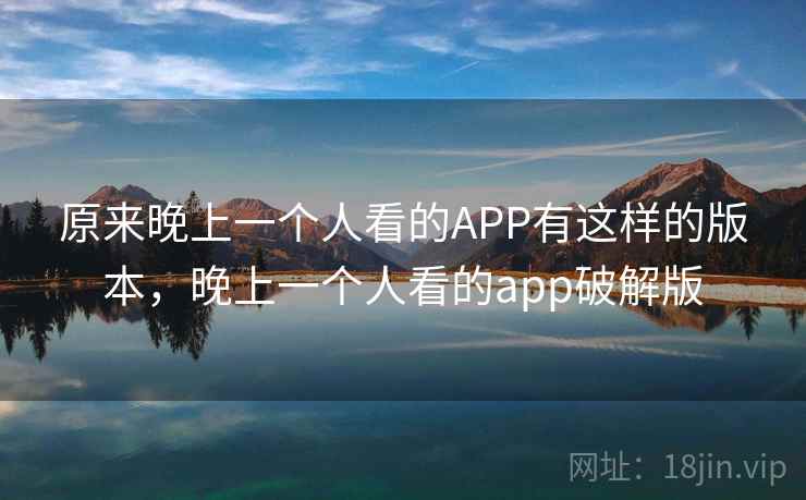 原来晚上一个人看的APP有这样的版本,晚上一个人看的app破解版