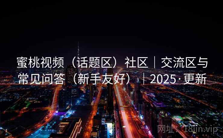 蜜桃视频(话题区)社区|交流区与常见问答(新手友好)|2025·更新