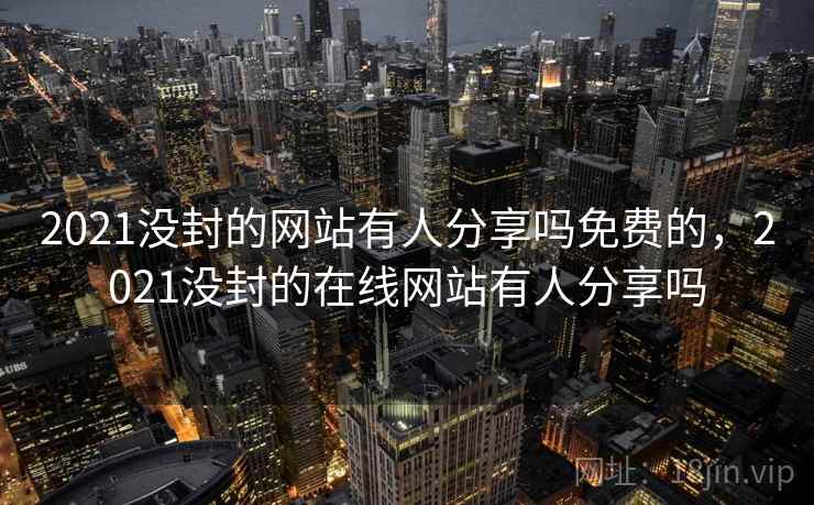 2021没封的网站有人分享吗免费的，2021没封的在线网站有人分享吗