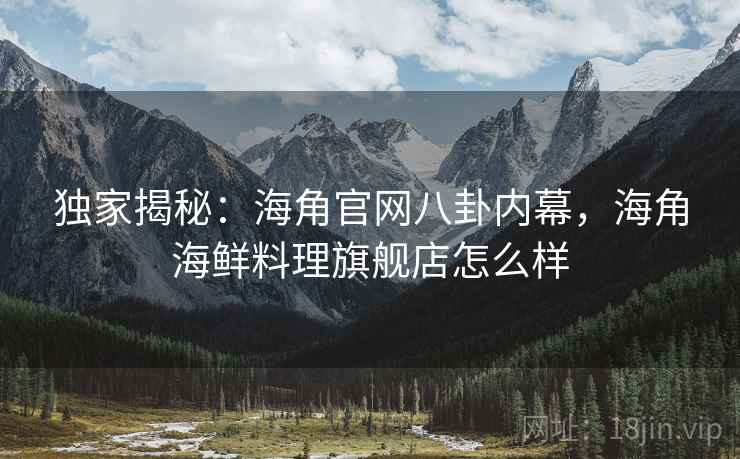 独家揭秘:海角官网八卦内幕,海角海鲜料理旗舰店怎么样
