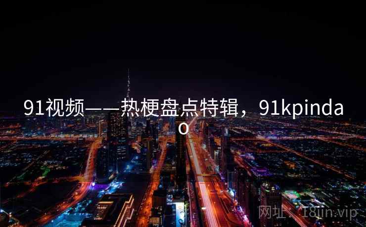 91视频——热梗盘点特辑,91kpindao