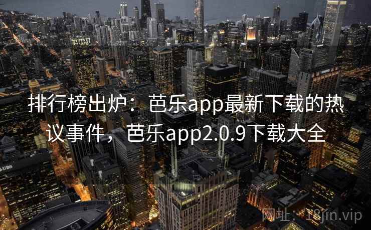 排行榜出炉:芭乐app最新下载的热议事件,芭乐app2.0.9下载大全