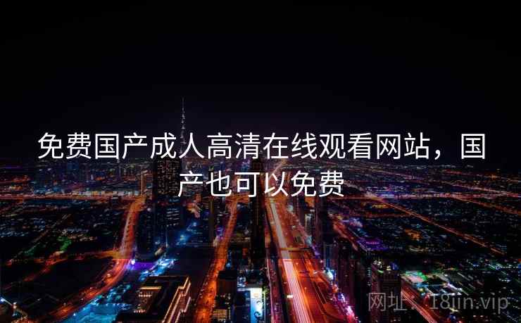 免费国产成人高清在线观看网站，国产也可以免费