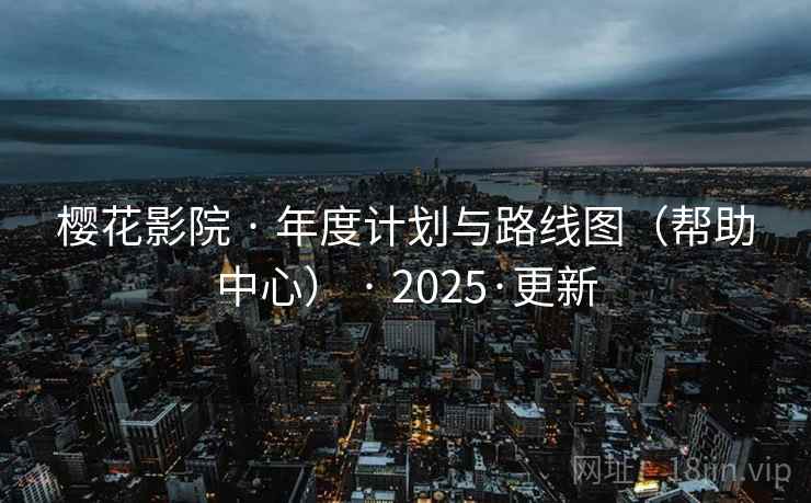 樱花影院 · 年度计划与路线图(帮助中心) · 2025·更新