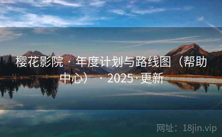 樱花影院 · 年度计划与路线图(帮助中心) · 2025·更新