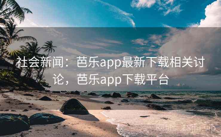 社会新闻:芭乐app最新下载相关讨论,芭乐app下载平台