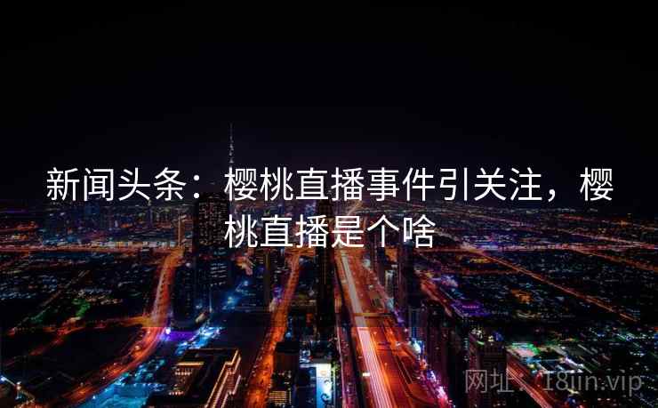 新闻头条:樱桃直播事件引关注,樱桃直播是个啥