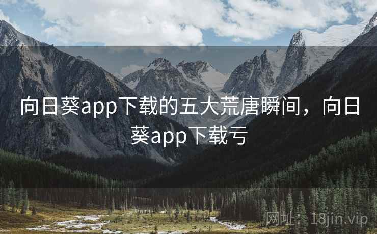 向日葵app下载的五大荒唐瞬间，向日葵app下载亏