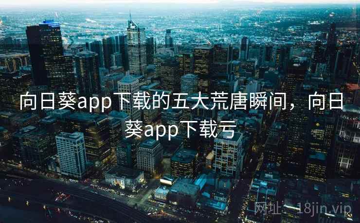向日葵app下载的五大荒唐瞬间,向日葵app下载亏
