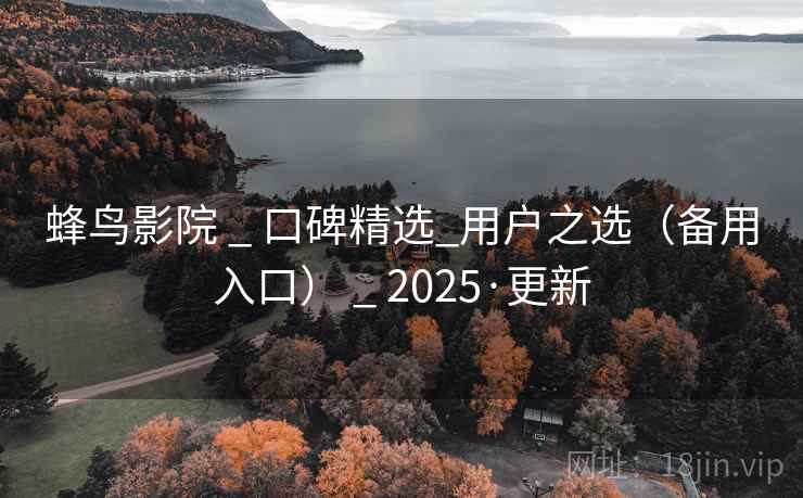 蜂鸟影院 _ 口碑精选_用户之选(备用入口) _ 2025·更新