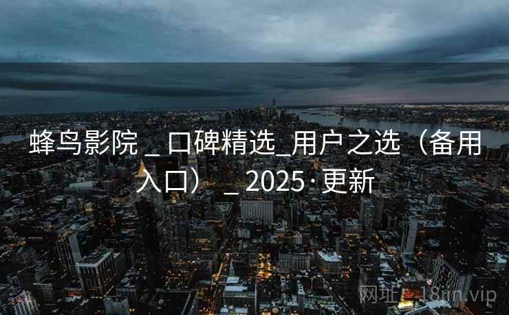 蜂鸟影院 _ 口碑精选_用户之选(备用入口) _ 2025·更新