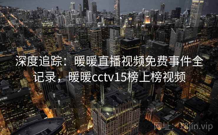 深度追踪:暖暖直播视频免费事件全记录,暖暖cctv15榜上榜视频