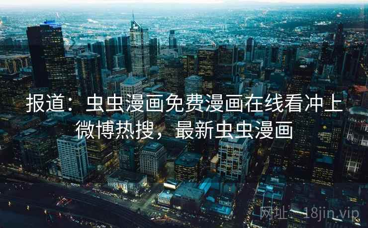 报道:虫虫漫画免费漫画在线看冲上微博热搜,最新虫虫漫画