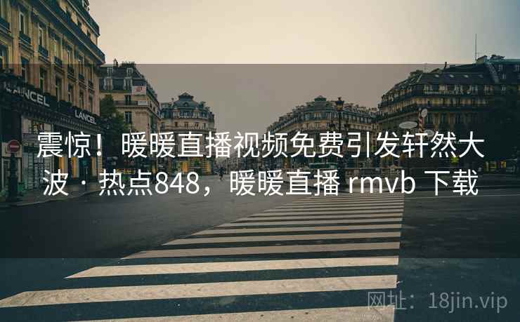 震惊！暖暖直播视频免费引发轩然大波 · 热点848，暖暖直播 rmvb 下载