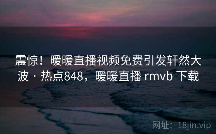 震惊!暖暖直播视频免费引发轩然大波 · 热点848,暖暖直播 rmvb 下载