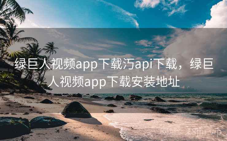 绿巨人视频app下载汅api下载,绿巨人视频app下载安装地址