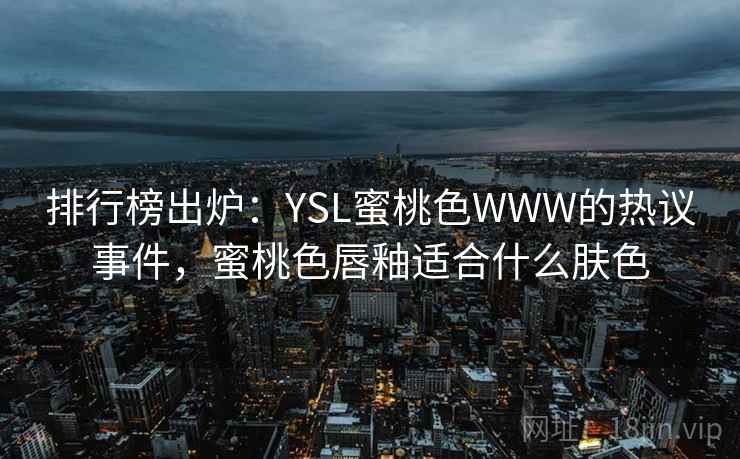 排行榜出炉:YSL蜜桃色WWW的热议事件,蜜桃色唇釉适合什么肤色