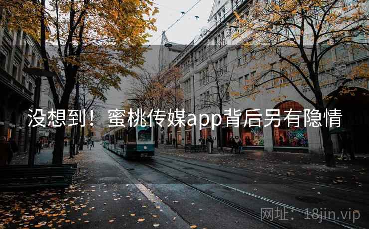 没想到!蜜桃传媒app背后另有隐情
