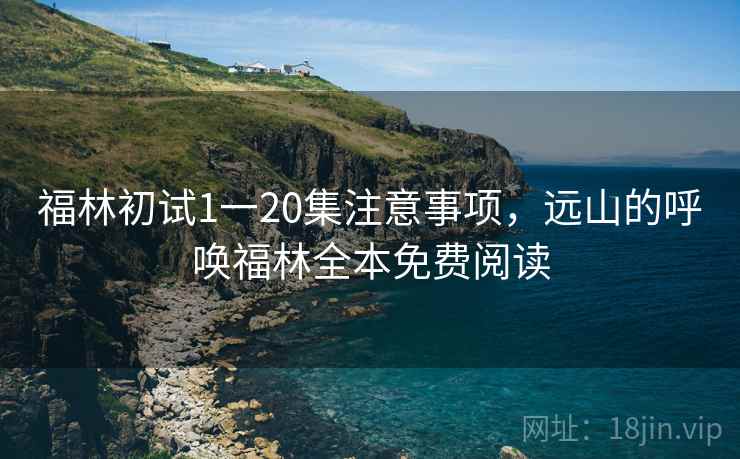 福林初试1一20集注意事项,远山的呼唤福林全本免费阅读