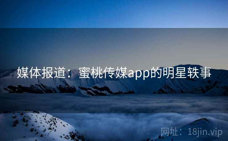 媒体报道:蜜桃传媒app的明星轶事