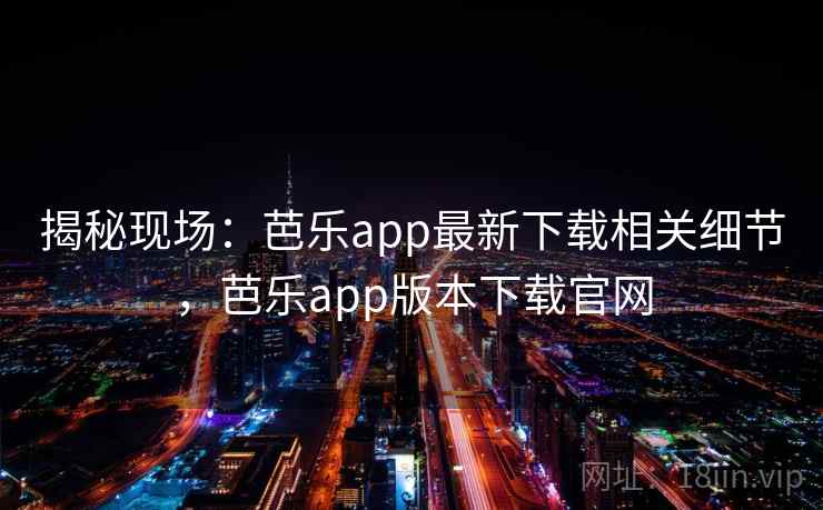 揭秘现场:芭乐app最新下载相关细节,芭乐app版本下载官网