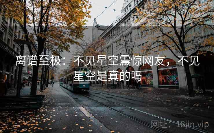 离谱至极:不见星空震惊网友,不见星空是真的吗