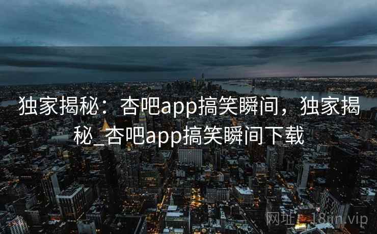 独家揭秘:杏吧app搞笑瞬间,独家揭秘_杏吧app搞笑瞬间下载