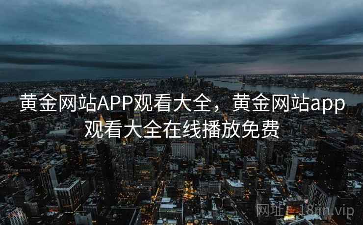 黄金网站APP观看大全,黄金网站app观看大全在线播放免费