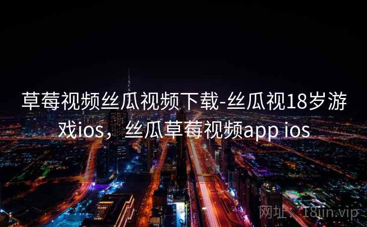 草莓视频丝瓜视频下载-丝瓜视18岁游戏ios,丝瓜草莓视频app ios