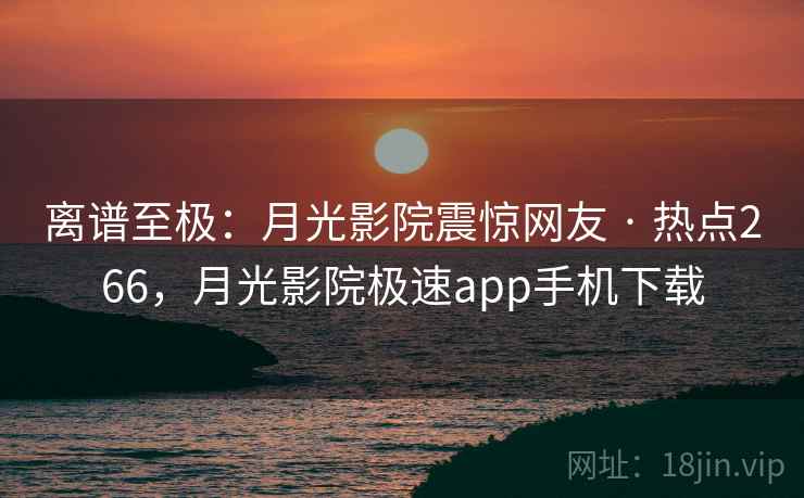 离谱至极:月光影院震惊网友 · 热点266,月光影院极速app手机下载