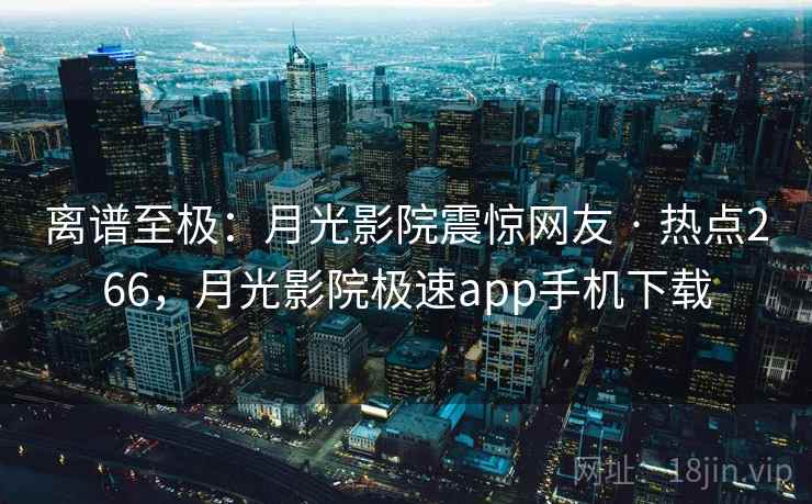离谱至极：月光影院震惊网友 · 热点266，月光影院极速app手机下载