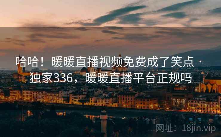 哈哈!暖暖直播视频免费成了笑点 · 独家336,暖暖直播平台正规吗