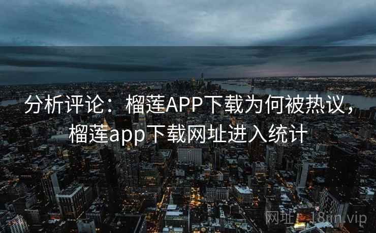 分析评论:榴莲APP下载为何被热议,榴莲app下载网址进入统计