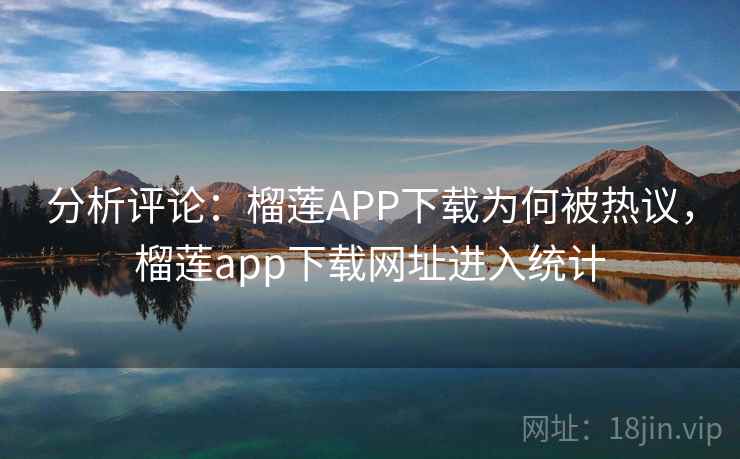 分析评论:榴莲APP下载为何被热议,榴莲app下载网址进入统计