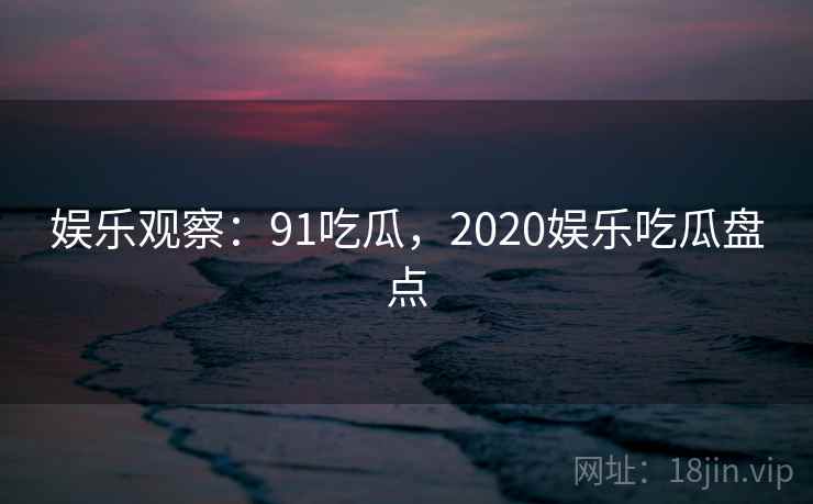 娱乐观察:91吃瓜,2020娱乐吃瓜盘点