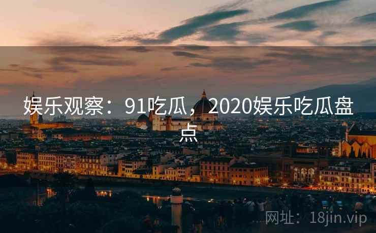 娱乐观察:91吃瓜,2020娱乐吃瓜盘点
