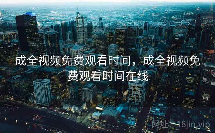 成全视频免费观看时间,成全视频免费观看时间在线