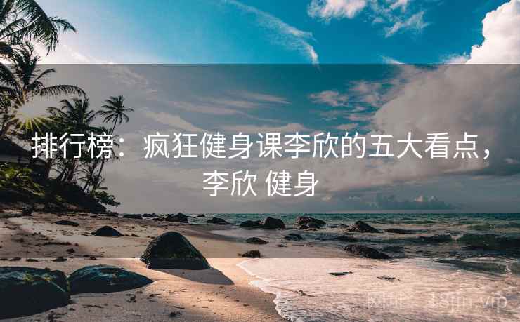 排行榜：疯狂健身课李欣的五大看点，李欣 健身