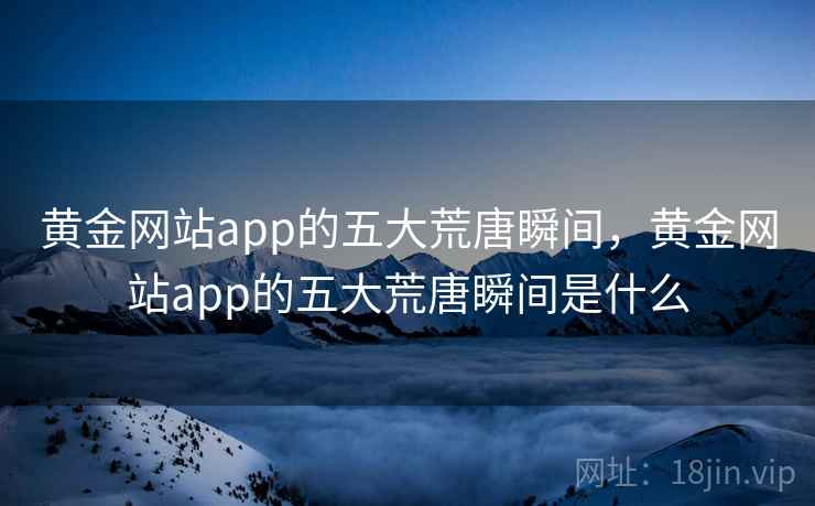 黄金网站app的五大荒唐瞬间，黄金网站app的五大荒唐瞬间是什么