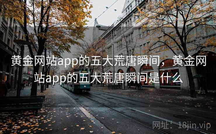 黄金网站app的五大荒唐瞬间,黄金网站app的五大荒唐瞬间是什么