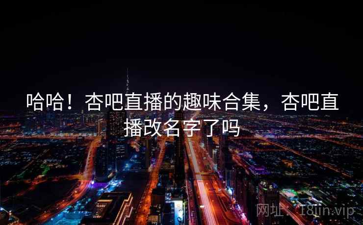 哈哈！杏吧直播的趣味合集，杏吧直播改名字了吗