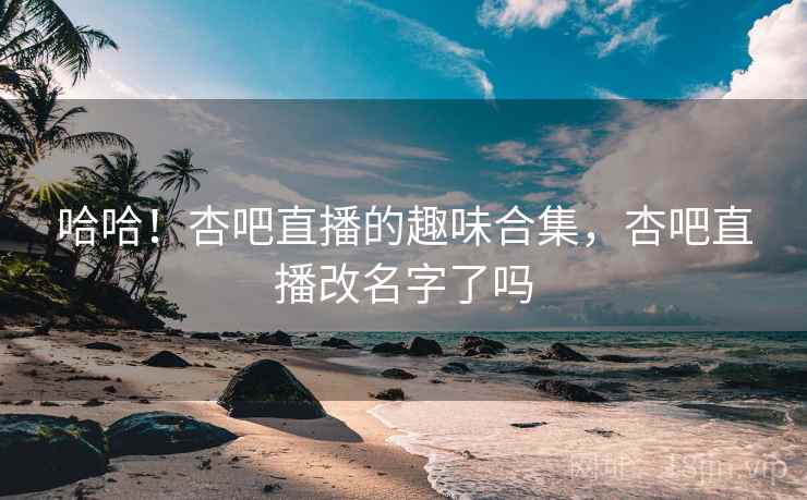 哈哈!杏吧直播的趣味合集,杏吧直播改名字了吗