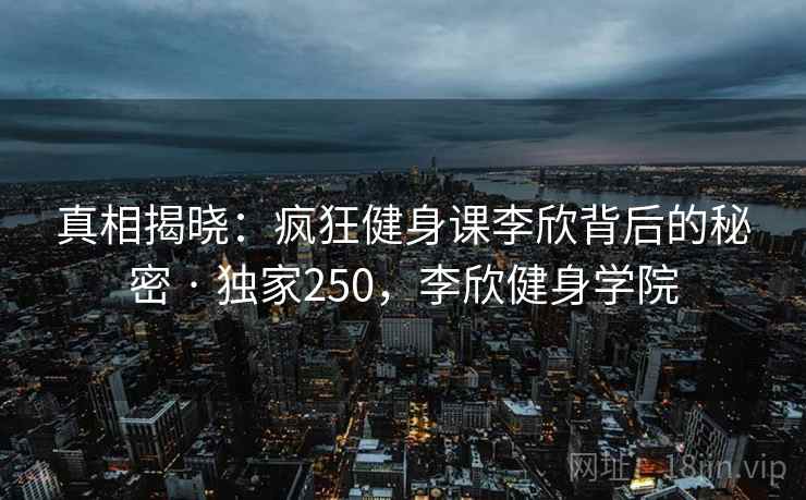真相揭晓：疯狂健身课李欣背后的秘密 · 独家250，李欣健身学院