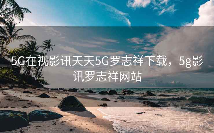 5G在视影讯天天5G罗志祥下载，5g影讯罗志祥网站