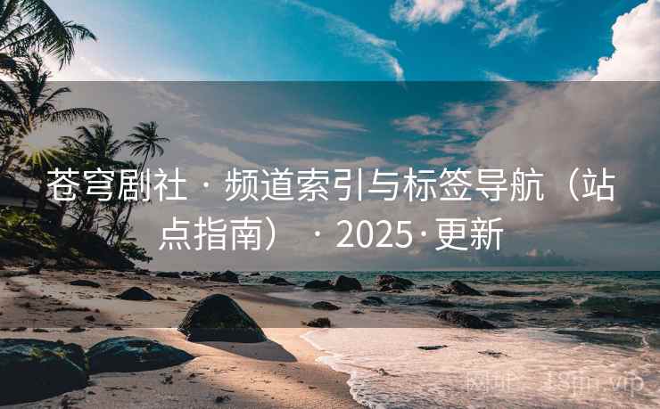 苍穹剧社 · 频道索引与标签导航（站点指南） · 2025·更新