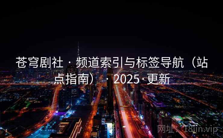 苍穹剧社 · 频道索引与标签导航（站点指南） · 2025·更新