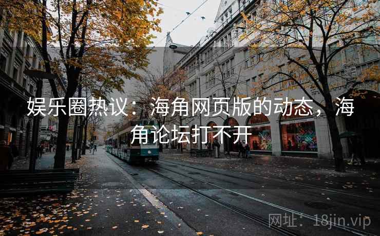 娱乐圈热议:海角网页版的动态,海角论坛打不开