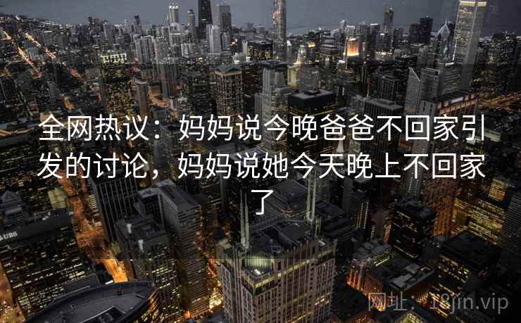 全网热议：妈妈说今晚爸爸不回家引发的讨论，妈妈说她今天晚上不回家了
